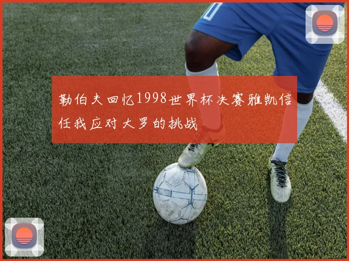 勒伯夫回忆1998世界杯决赛雅凯信任我应对大罗的挑战