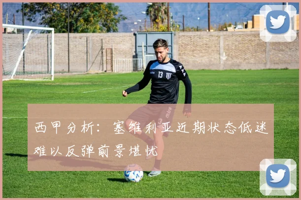 西甲分析：塞维利亚近期状态低迷难以反弹前景堪忧