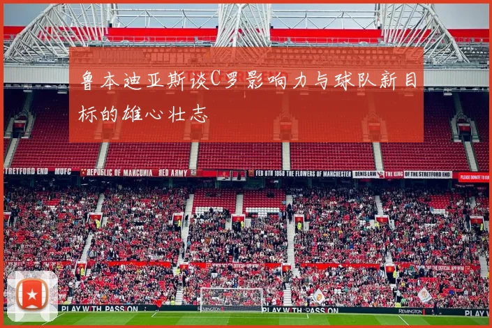 鲁本迪亚斯谈C罗影响力与球队新目标的雄心壮志