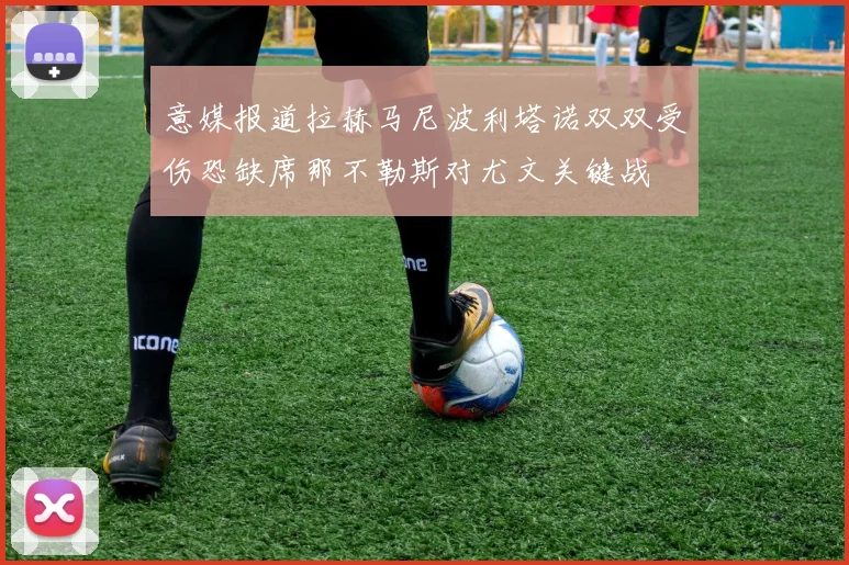 意媒报道拉赫马尼波利塔诺双双受伤恐缺席那不勒斯对尤文关键战