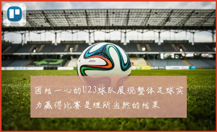 团结一心的U23球队展现整体足球实力赢得比赛是理所当然的结果