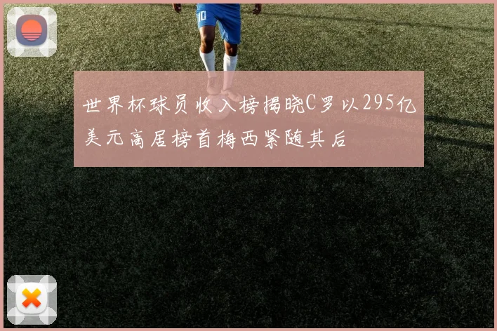 世界杯球员收入榜揭晓C罗以295亿美元高居榜首梅西紧随其后