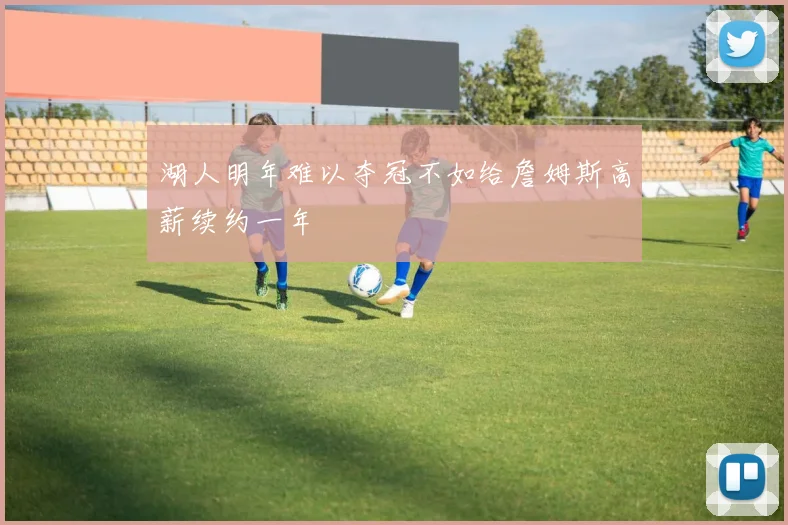 湖人明年难以夺冠不如给詹姆斯高薪续约一年