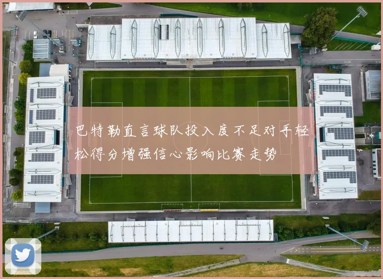 巴特勒直言球队投入度不足对手轻松得分增强信心影响比赛走势