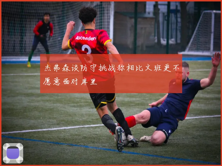 杰弗森谈防守挑战称相比文班更不愿意面对库里