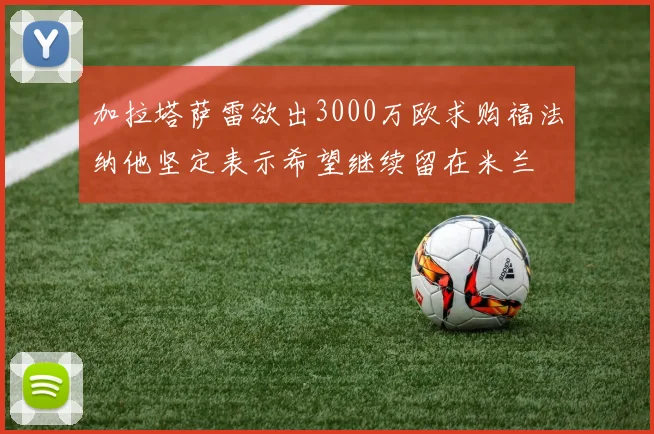 加拉塔萨雷欲出3000万欧求购福法纳他坚定表示希望继续留在米兰