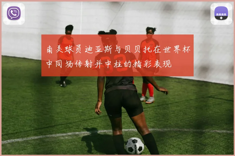 南美球员迪亚斯与贝贝托在世界杯中同场传射并中柱的精彩表现
