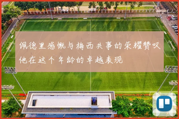 佩德里感慨与梅西共事的荣耀赞叹他在这个年龄的卓越表现