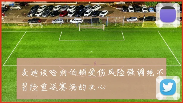 麦迪谈哈利伯顿受伤风险强调绝不冒险重返赛场的决心