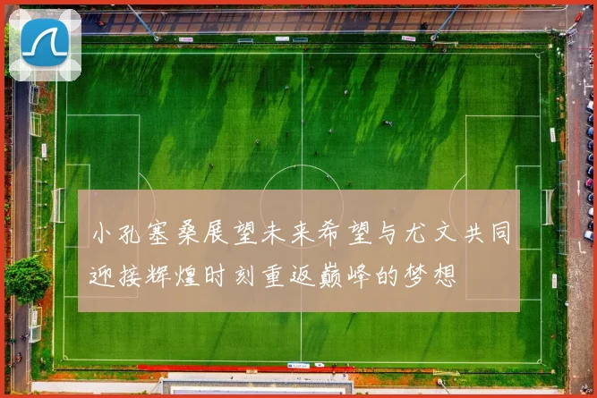 小孔塞桑展望未来希望与尤文共同迎接辉煌时刻重返巅峰的梦想
