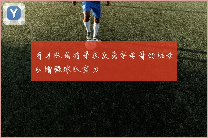 奇才队或将寻求交易字母哥的机会以增强球队实力