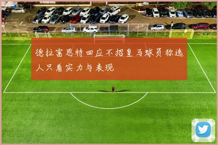 德拉富恩特回应不招皇马球员称选人只看实力与表现