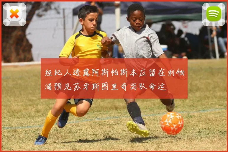 经纪人透露阿斯帕斯本应留在利物浦预见苏牙斯图里奇离队命运