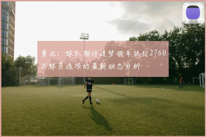 勇记：球队期待追梦明年执行2760万球员选项的最新动态分析