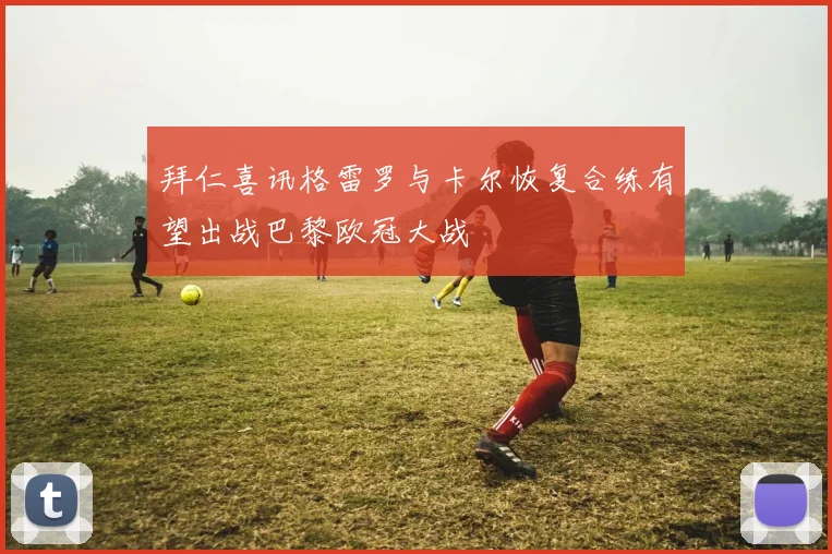 拜仁喜讯格雷罗与卡尔恢复合练有望出战巴黎欧冠大战