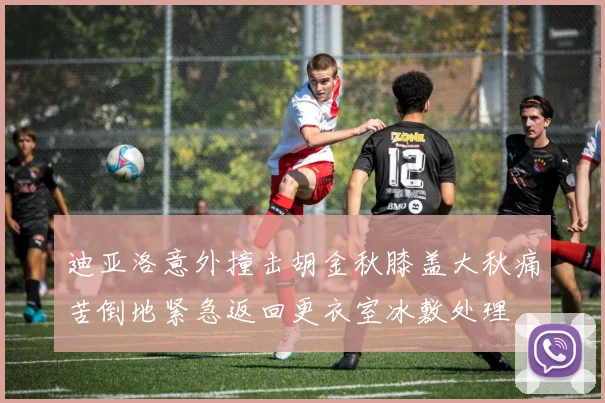 迪亚洛意外撞击胡金秋膝盖大秋痛苦倒地紧急返回更衣室冰敷处理